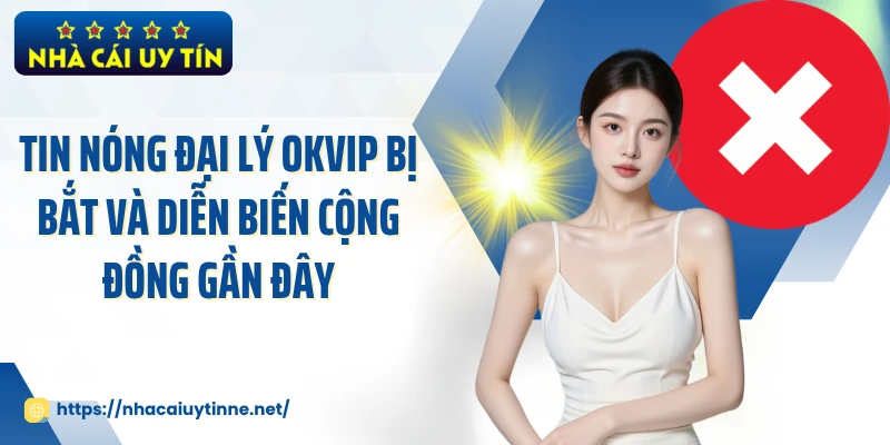 Tin Nóng Đại Lý OKVIP Bị Bắt Và Diễn Biến Cộng Đồng Gần Đây