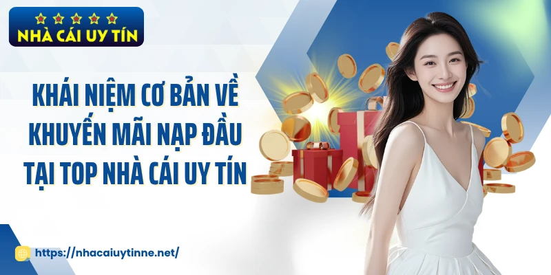 Khái niệm cơ bản về khuyến mãi nạp đầu tại Top Nhà Cái Uy Tín