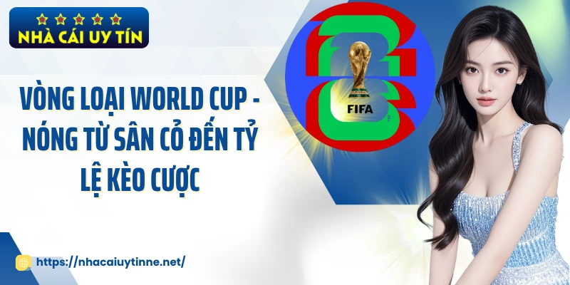 Vòng Loại World Cup - Nóng Từ Sân Cỏ Đến Tỷ Lệ Kèo Cược