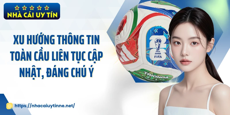 Xu hướng thông tin toàn cầu liên tục cập nhật, đáng chú ý